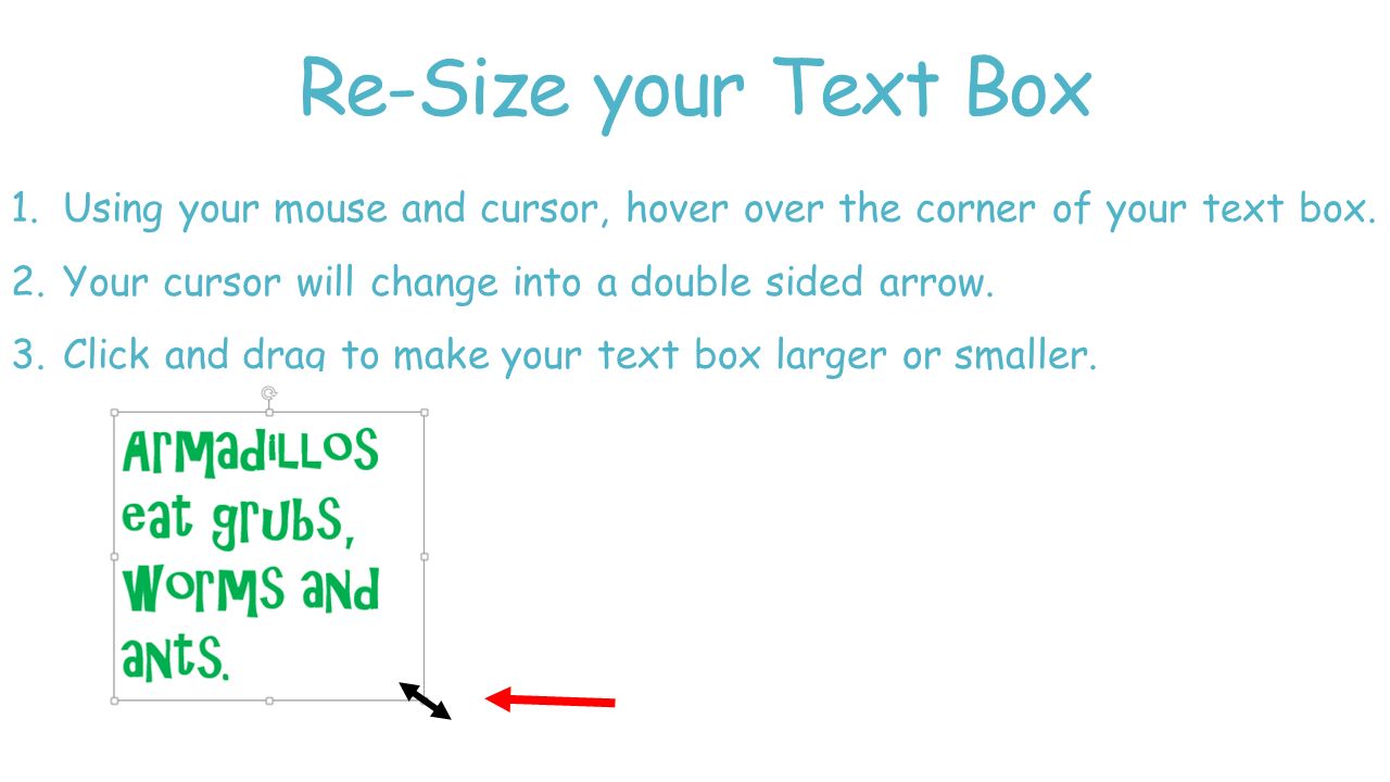 Re-Size your Text Box Using your mouse and cursor, hover over the corner of your text box. Your cursor will change into a double sided arrow.