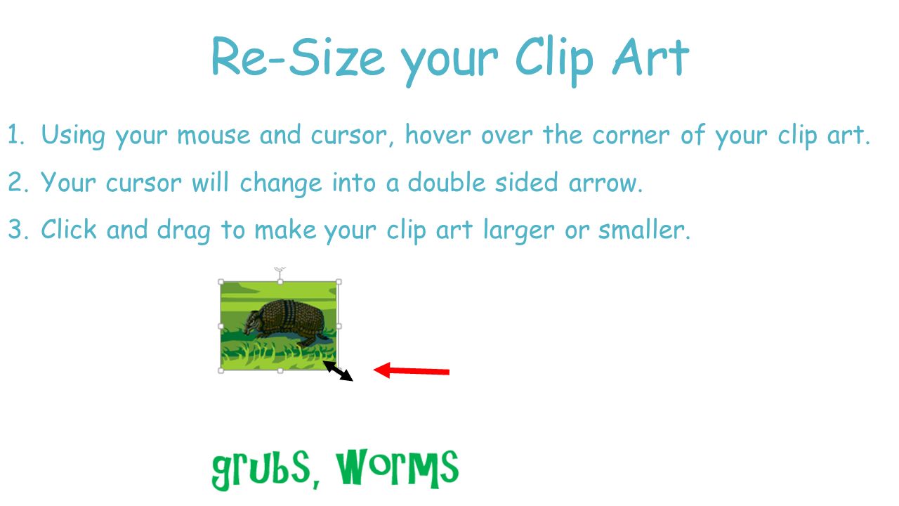 Re-Size your Clip Art Using your mouse and cursor, hover over the corner of your clip art. Your cursor will change into a double sided arrow.