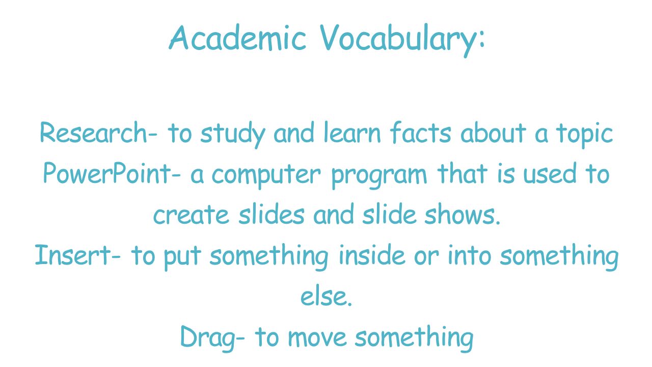 Academic Vocabulary: Research- to study and learn facts about a topic PowerPoint- a computer program that is used to create slides and slide shows.