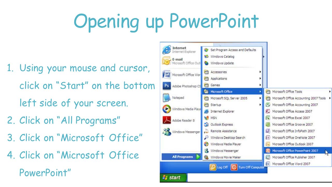 Opening up PowerPoint Using your mouse and cursor, click on Start on the bottom left side of your screen.