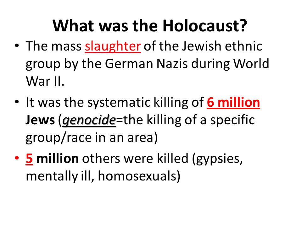 What was the Holocaust The mass slaughter of the Jewish ethnic group by the German Nazis during World War II.