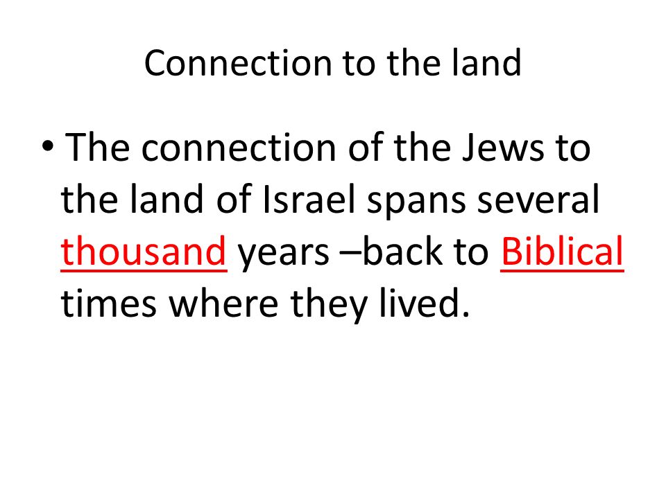 Connection to the land The connection of the Jews to the land of Israel spans several thousand years –back to Biblical times where they lived.