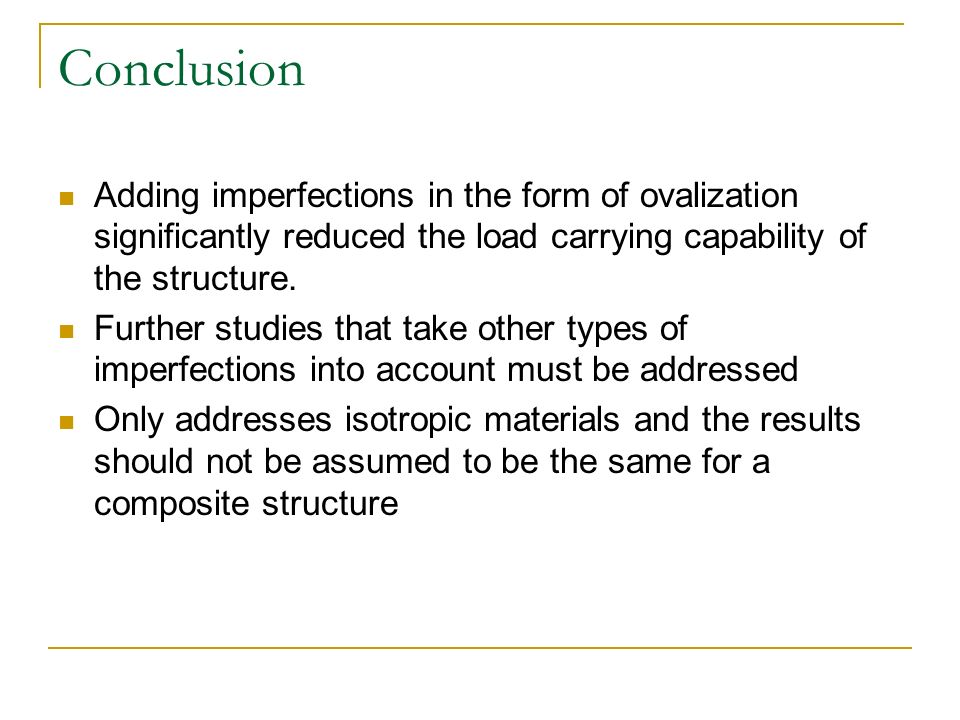 Conclusion Adding imperfections in the form of ovalization significantly reduced the load carrying capability of the structure.