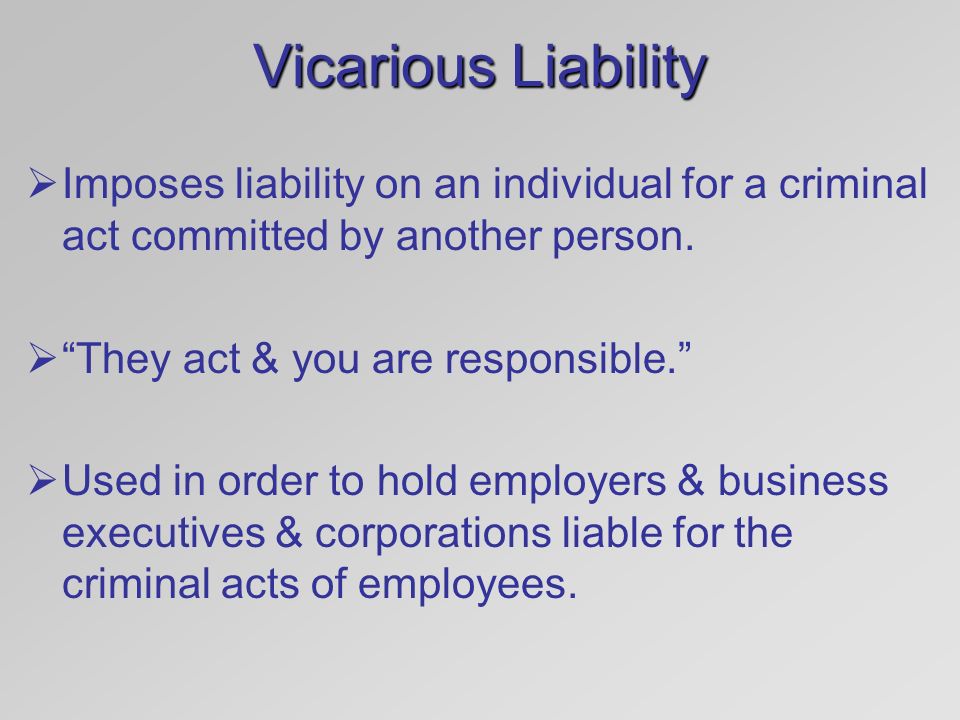 Vicarious Liability Imposes liability on an individual for a criminal act committed by another person.