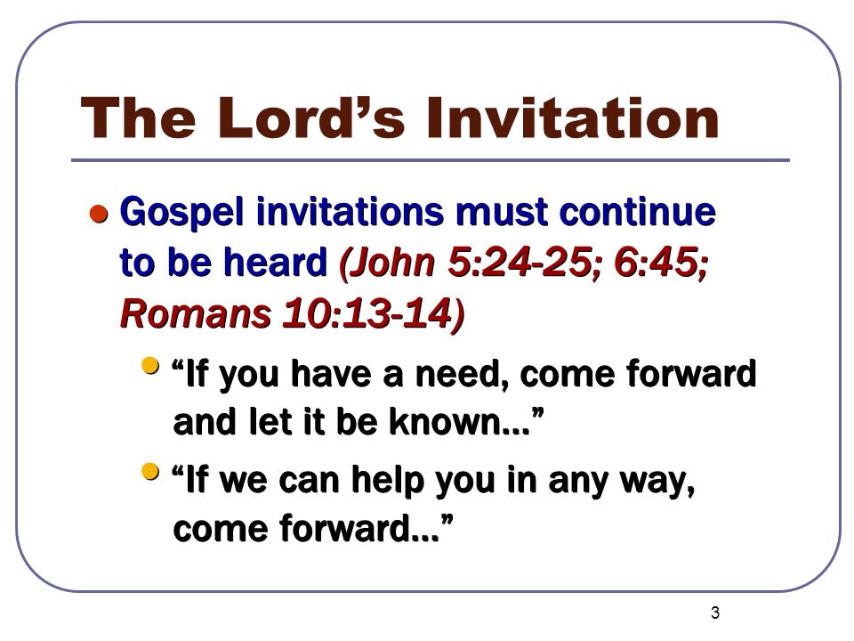 The Lord’s Invitation Gospel invitations must continue to be heard (John 5:24-25; 6:45; Romans 10:13-14)