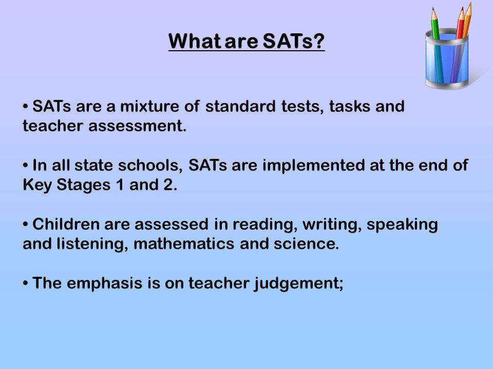 What are SATs • SATs are a mixture of standard tests, tasks and teacher assessment.