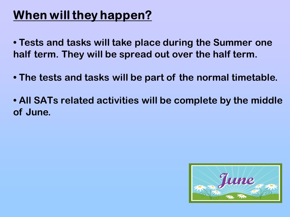 When will they happen • Tests and tasks will take place during the Summer one half term. They will be spread out over the half term.