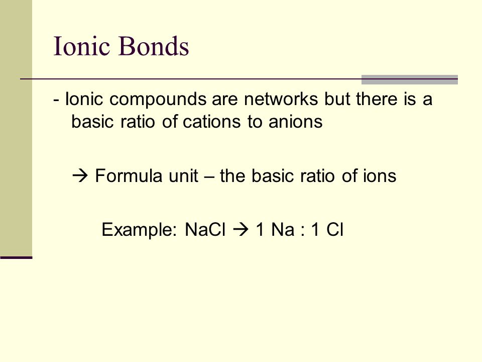 Ionic Bonds - Ionic compounds are networks but there is a basic ratio of cations to anions.  Formula unit – the basic ratio of ions.