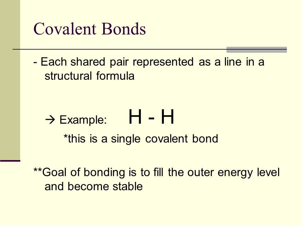 Covalent Bonds - Each shared pair represented as a line in a structural formula.  Example: H - H.