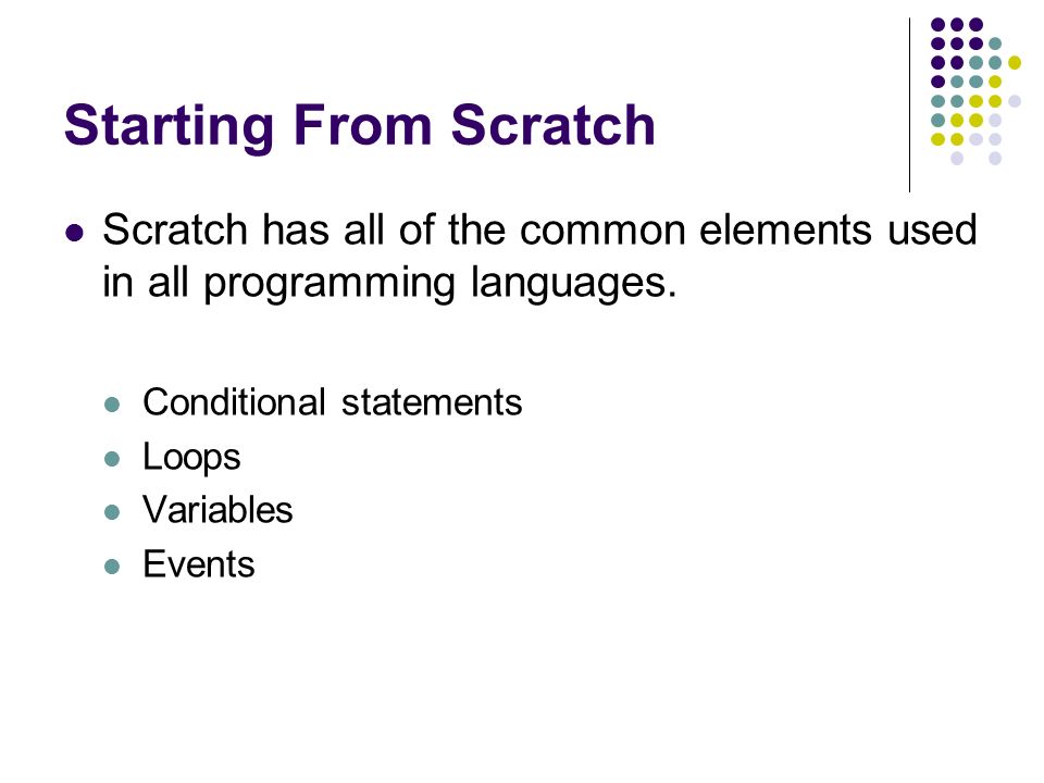 Starting From Scratch Scratch has all of the common elements used in all programming languages. Conditional statements.