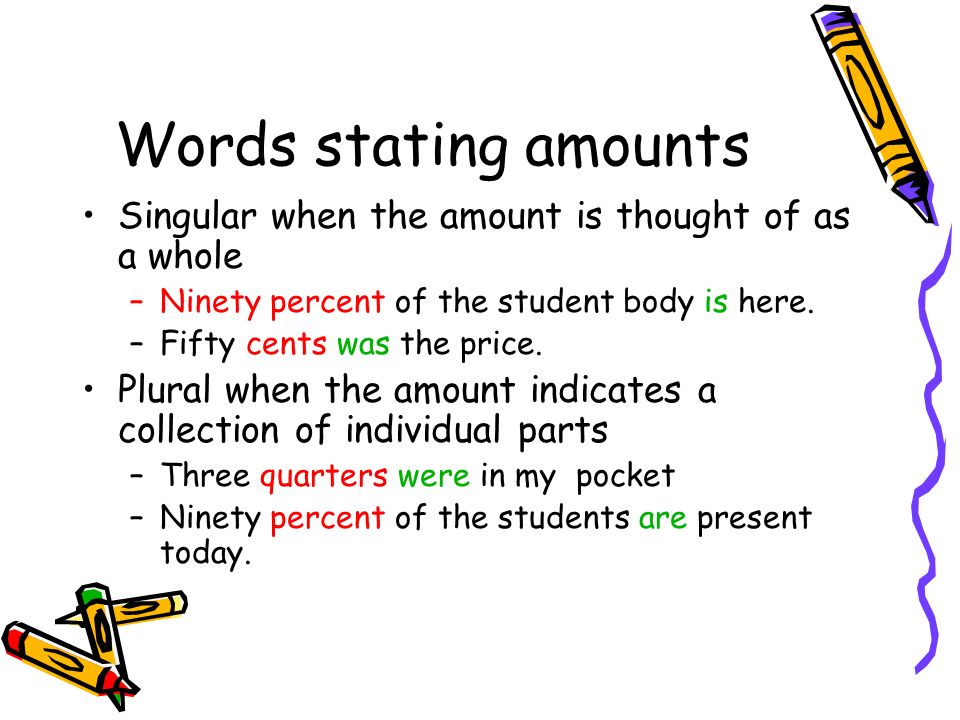 Words stating amounts Singular when the amount is thought of as a whole. Ninety percent of the student body is here.