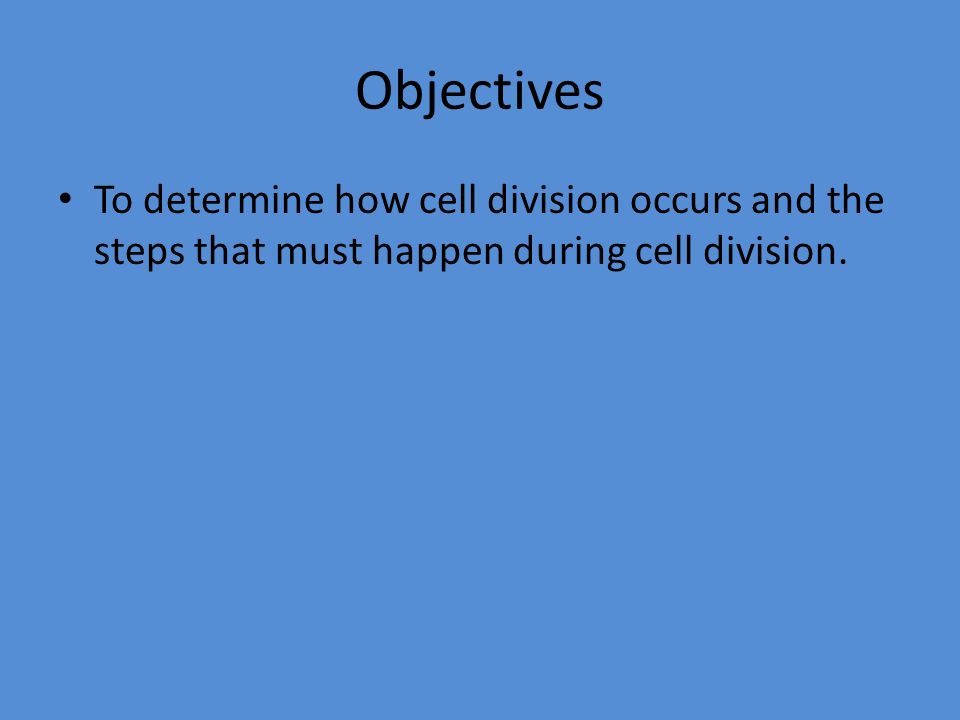 Objectives To determine how cell division occurs and the steps that must happen during cell division.