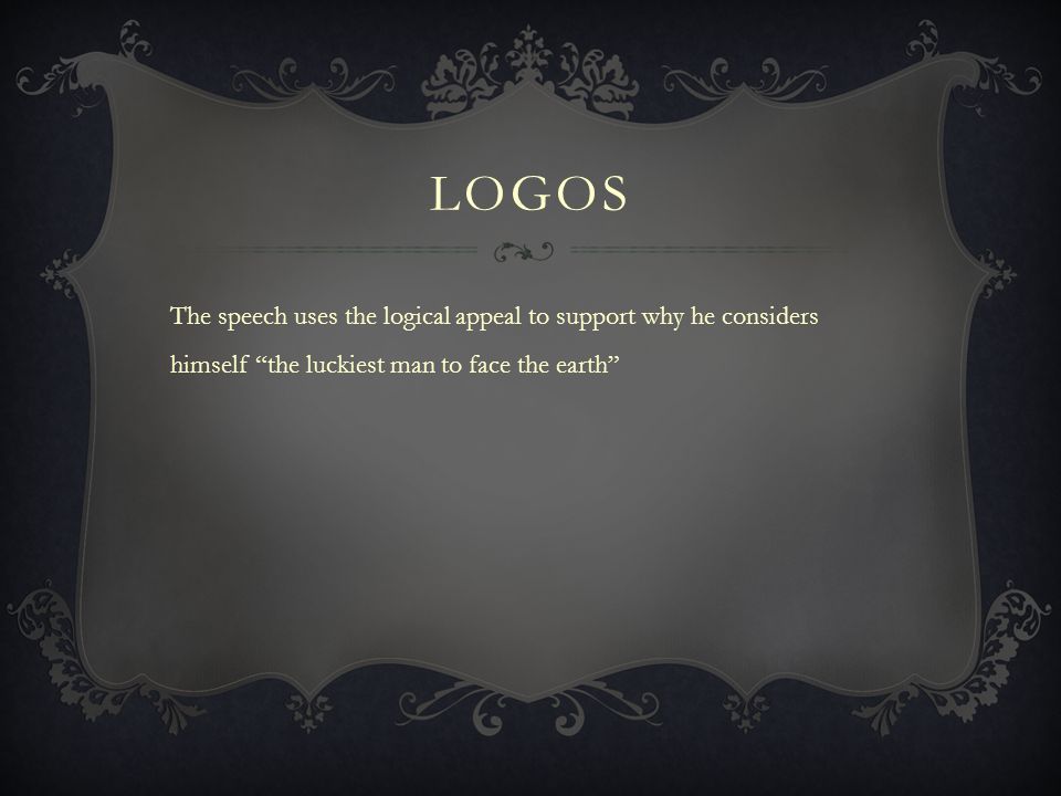 logos The speech uses the logical appeal to support why he considers himself the luckiest man to face the earth