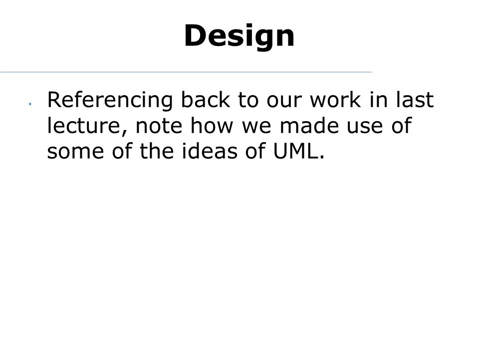 Design Referencing back to our work in last lecture, note how we made use of some of the ideas of UML.