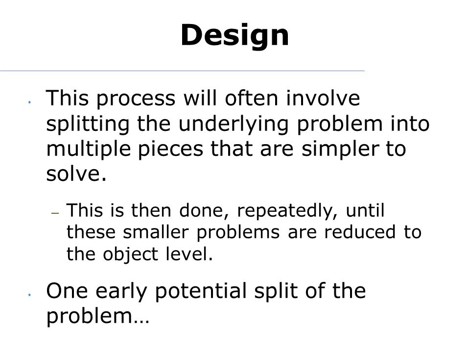Design This process will often involve splitting the underlying problem into multiple pieces that are simpler to solve.