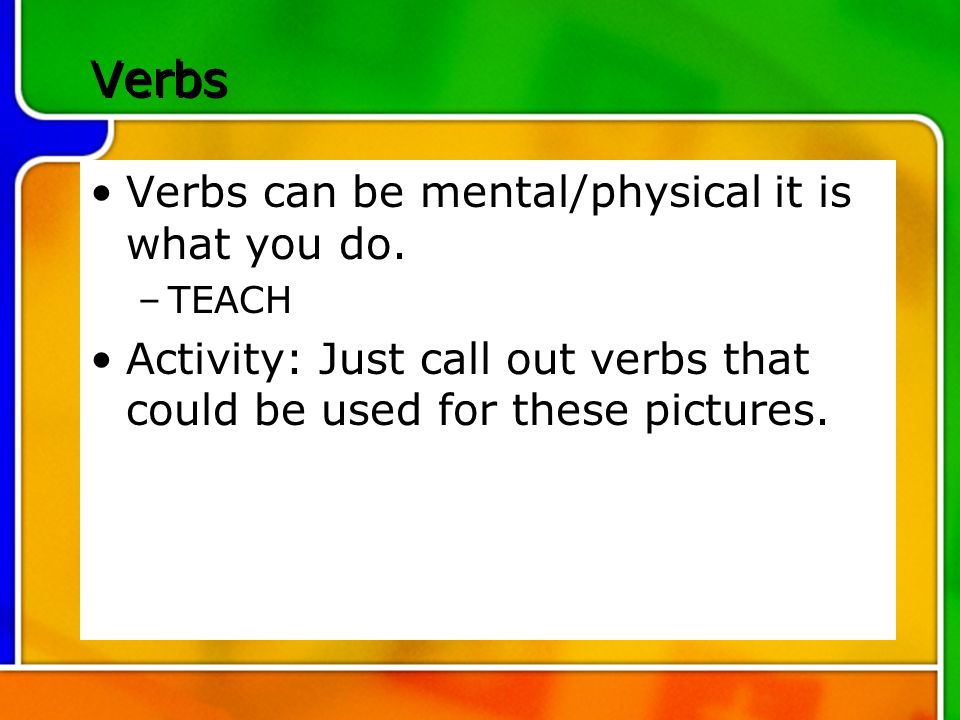Verbs Verbs can be mental/physical it is what you do.