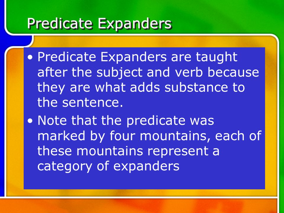 Predicate Expanders Predicate Expanders are taught after the subject and verb because they are what adds substance to the sentence.