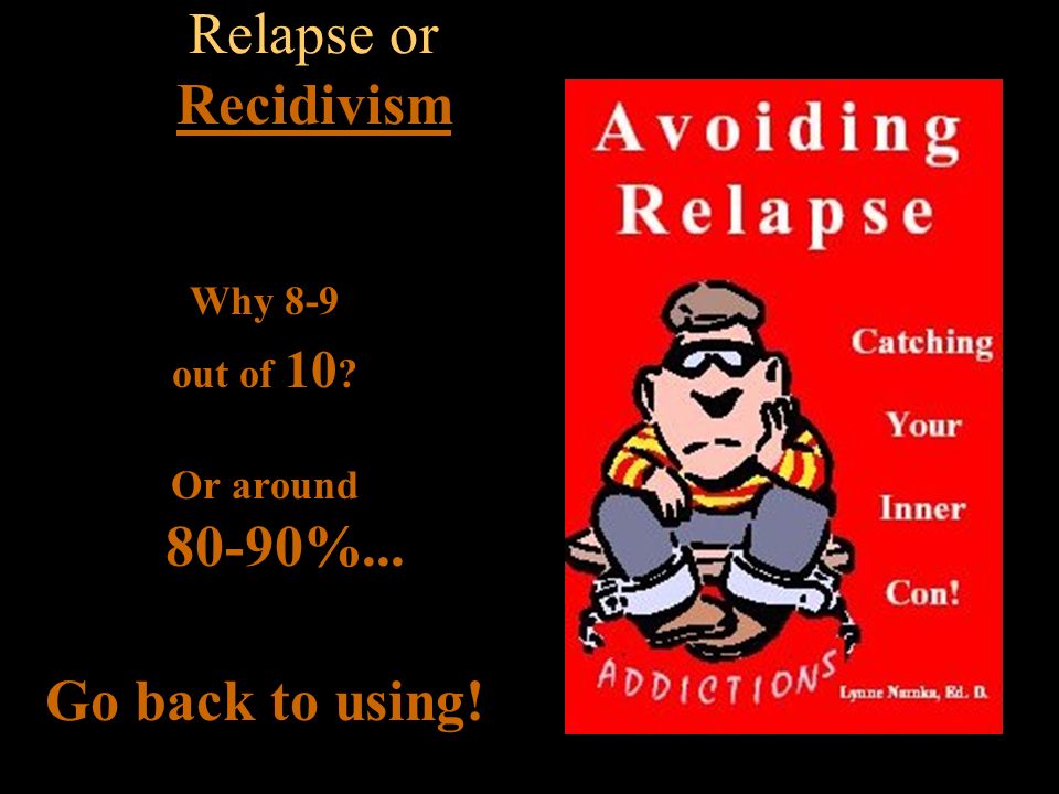 Relapse or Recidivism Go back to using! Why 8-9 out of 10