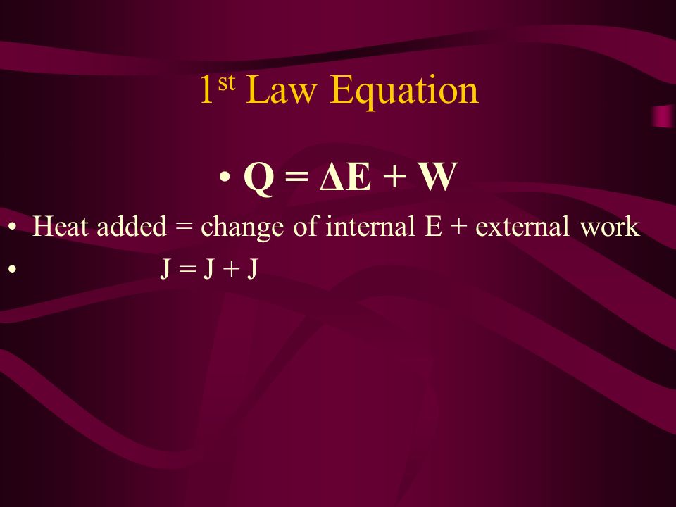 1st Law Equation Q = ΔE + W Heat added = change of internal E + external work J = J + J