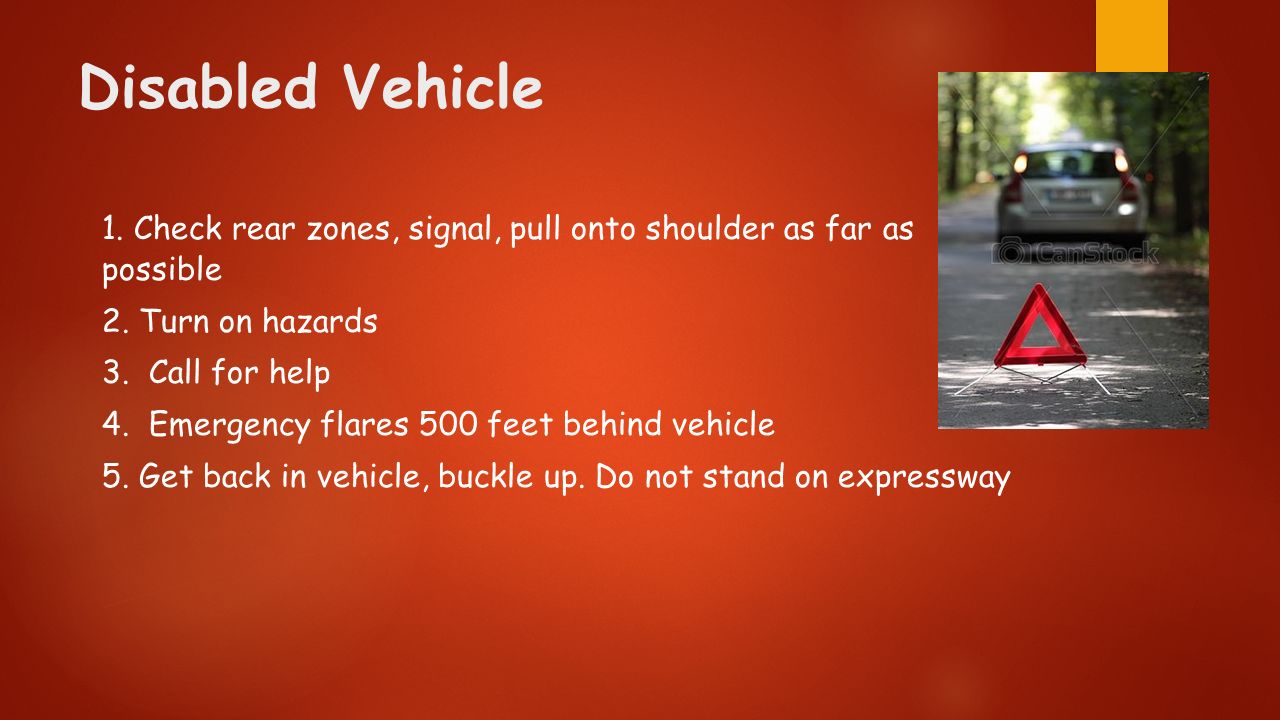 Disabled Vehicle 1. Check rear zones, signal, pull onto shoulder as far as possible. 2. Turn on hazards.