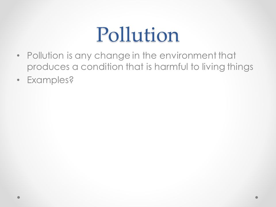 Pollution Pollution is any change in the environment that produces a condition that is harmful to living things.