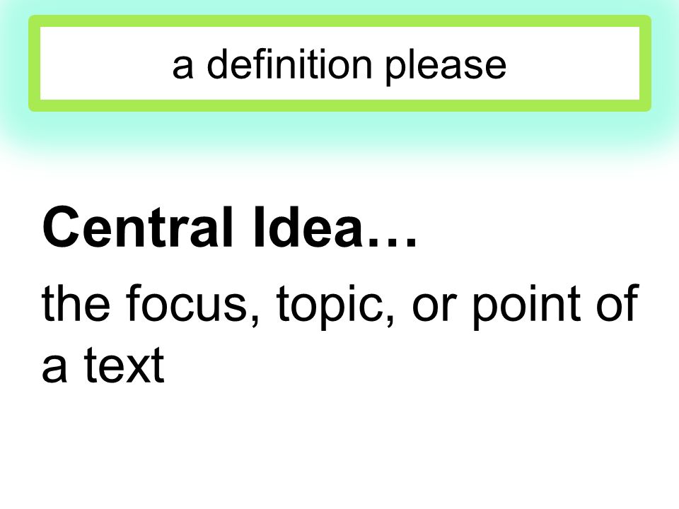 a definition please Central Idea… the focus, topic, or point of a text
