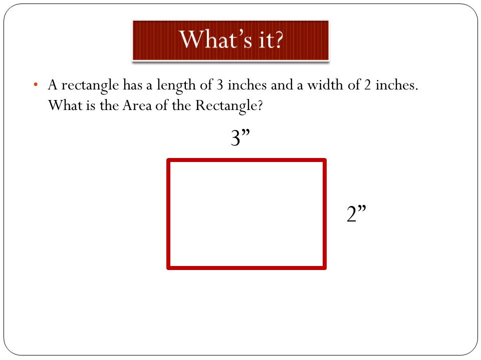 What’s it A rectangle has a length of 3 inches and a width of 2 inches. What is the Area of the Rectangle