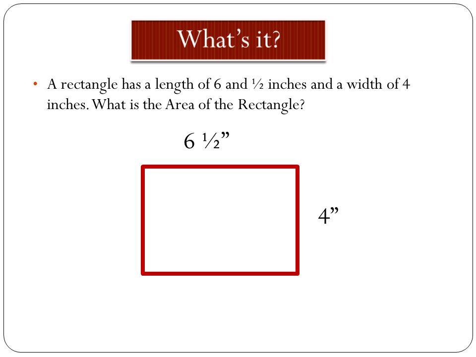 What’s it A rectangle has a length of 6 and ½ inches and a width of 4 inches. What is the Area of the Rectangle