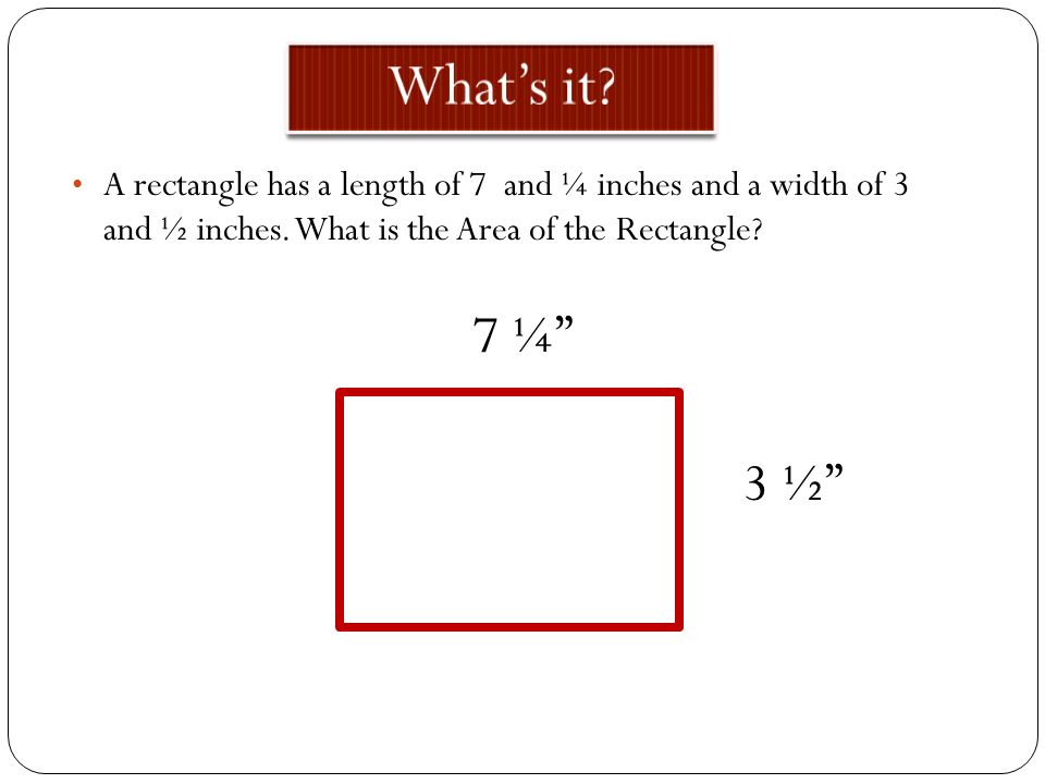 What’s it A rectangle has a length of 7 and ¼ inches and a width of 3 and ½ inches. What is the Area of the Rectangle