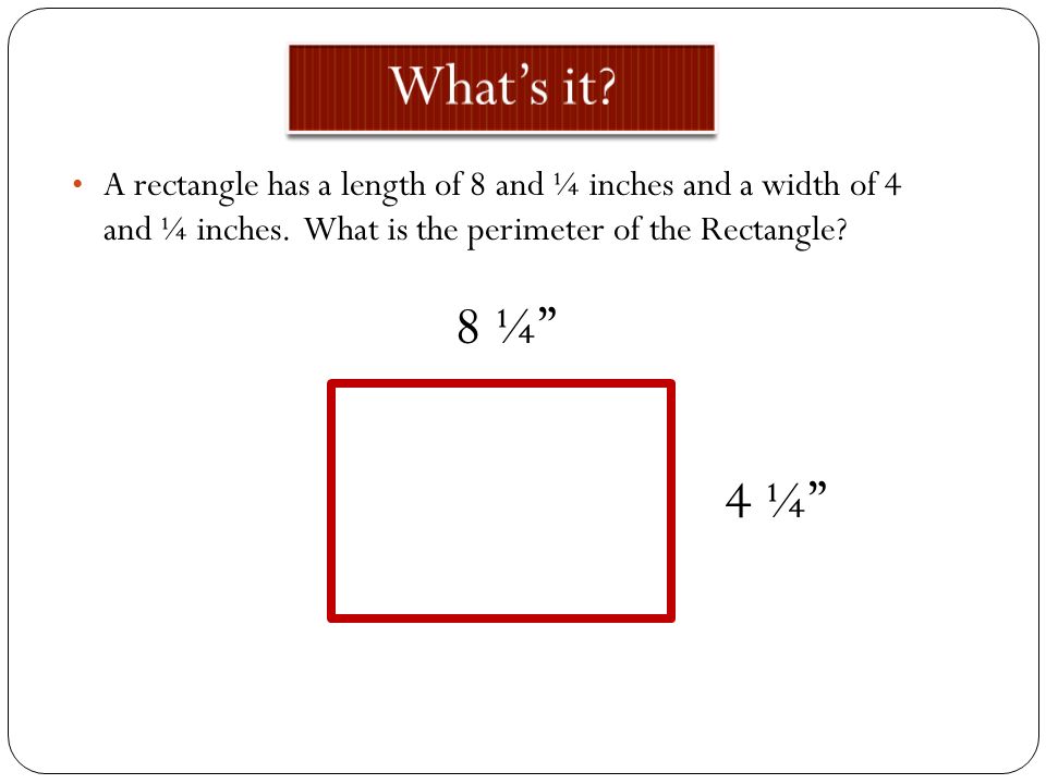 What’s it A rectangle has a length of 8 and ¼ inches and a width of 4 and ¼ inches. What is the perimeter of the Rectangle