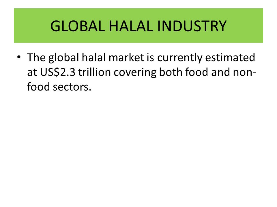 GLOBAL HALAL INDUSTRY The global halal market is currently estimated at US$2.3 trillion covering both food and non-food sectors.