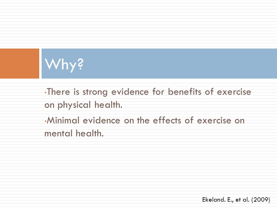Why There is strong evidence for benefits of exercise on physical health. Minimal evidence on the effects of exercise on mental health.