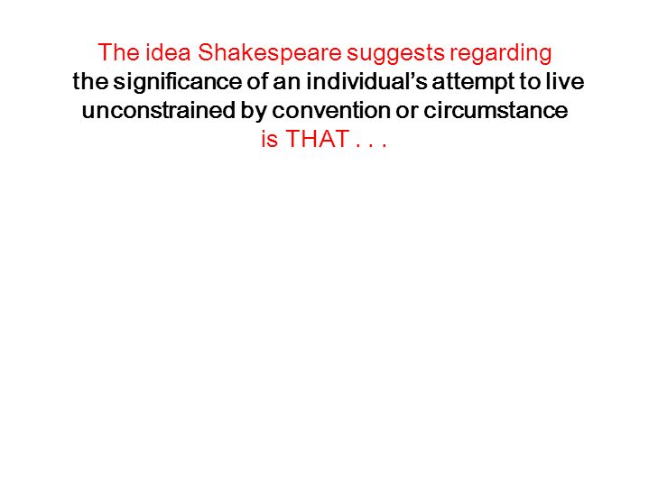 The idea Shakespeare suggests regarding the significance of an individual’s attempt to live unconstrained by convention or circumstance is THAT .