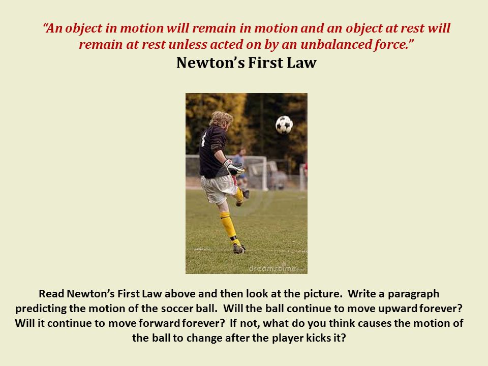 An object in motion will remain in motion and an object at rest will remain at rest unless acted on by an unbalanced force.
