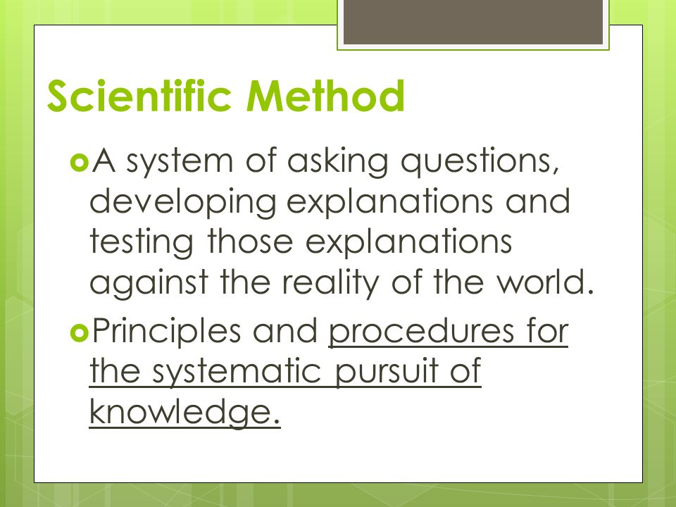 Scientific Method A system of asking questions, developing explanations and testing those explanations against the reality of the world.