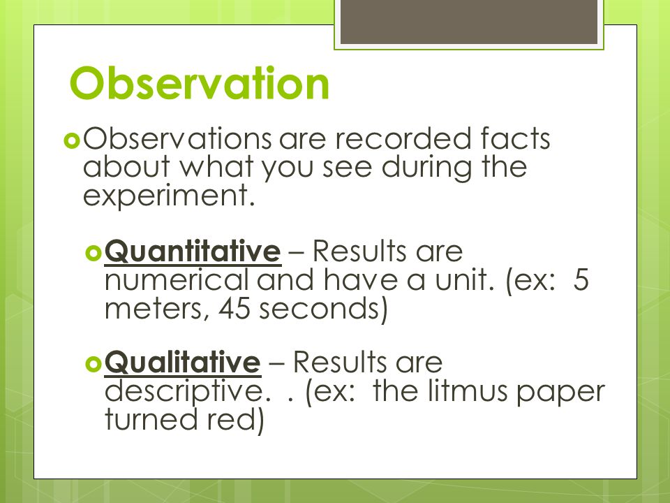 Observation Observations are recorded facts about what you see during the experiment.