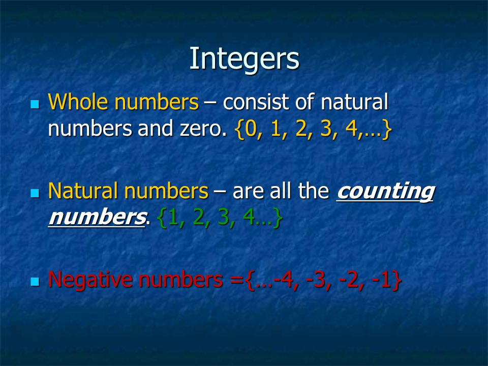 Integers Whole numbers – consist of natural numbers and zero. {0, 1, 2, 3, 4,…} Natural numbers – are all the counting numbers. {1, 2, 3, 4…}