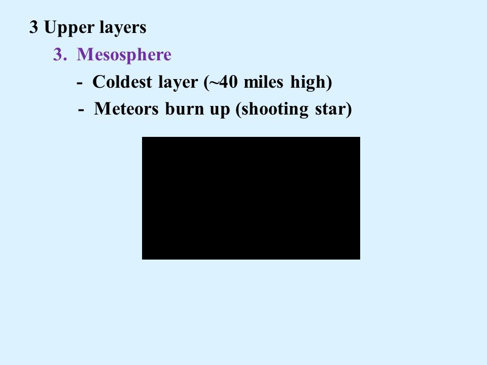 3 Upper layers 3. Mesosphere - Coldest layer (~40 miles high) - Meteors burn up (shooting star)