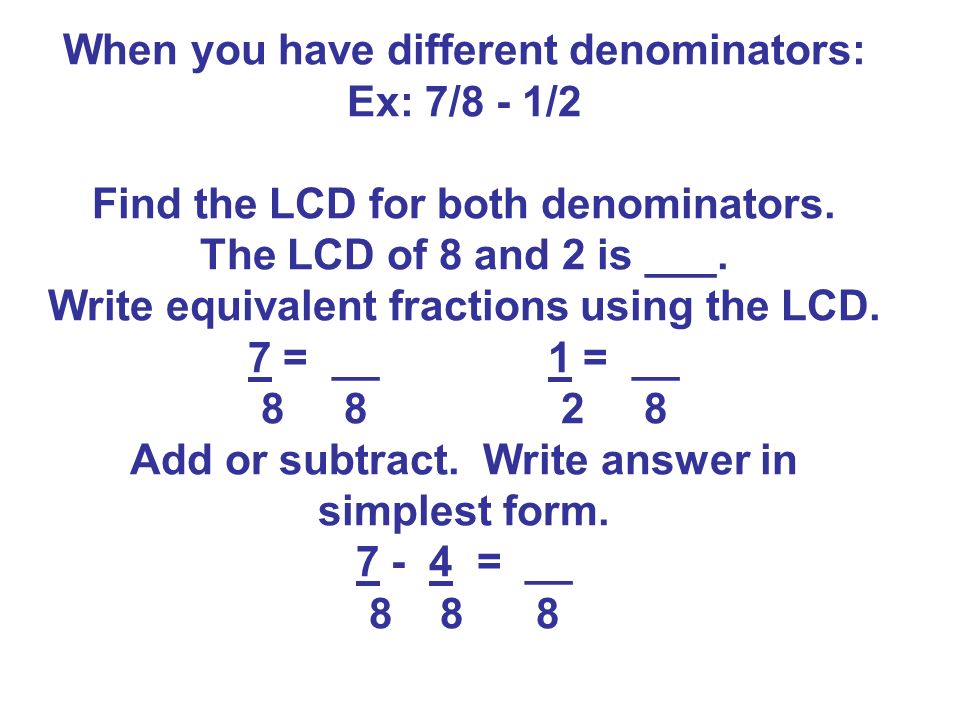 When you have different denominators: Ex: 7/8 - 1/2 Find the LCD for both denominators.