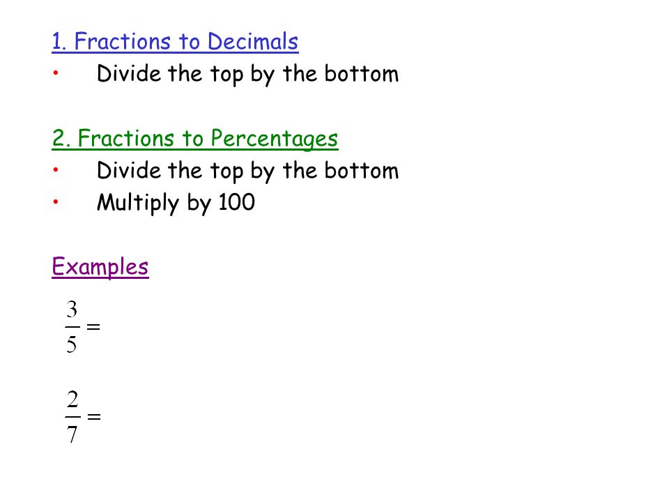 1. Fractions to Decimals Divide the top by the bottom. 2. Fractions to Percentages. Multiply by 100.