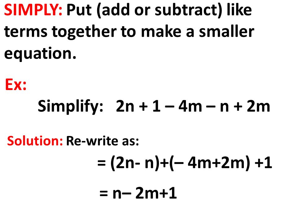 SIMPLY: Put (add or subtract) like terms together to make a smaller equation.