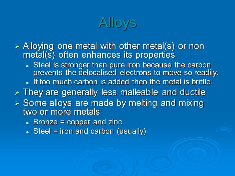Alloys Alloying one metal with other metal(s) or non metal(s) often enhances its properties.