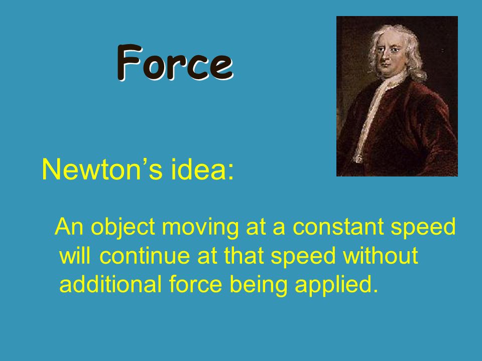 Force Newton’s idea: An object moving at a constant speed will continue at that speed without additional force being applied.