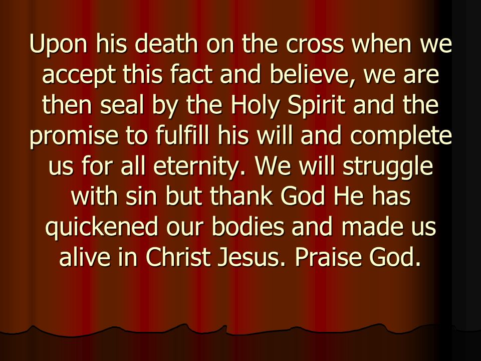 Upon his death on the cross when we accept this fact and believe, we are then seal by the Holy Spirit and the promise to fulfill his will and complete us for all eternity.
