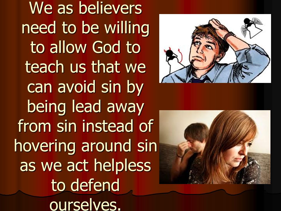 We as believers need to be willing to allow God to teach us that we can avoid sin by being lead away from sin instead of hovering around sin as we act helpless to defend ourselves.