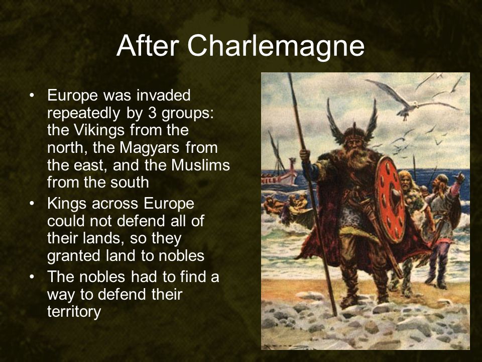 After Charlemagne Europe was invaded repeatedly by 3 groups: the Vikings from the north, the Magyars from the east, and the Muslims from the south.