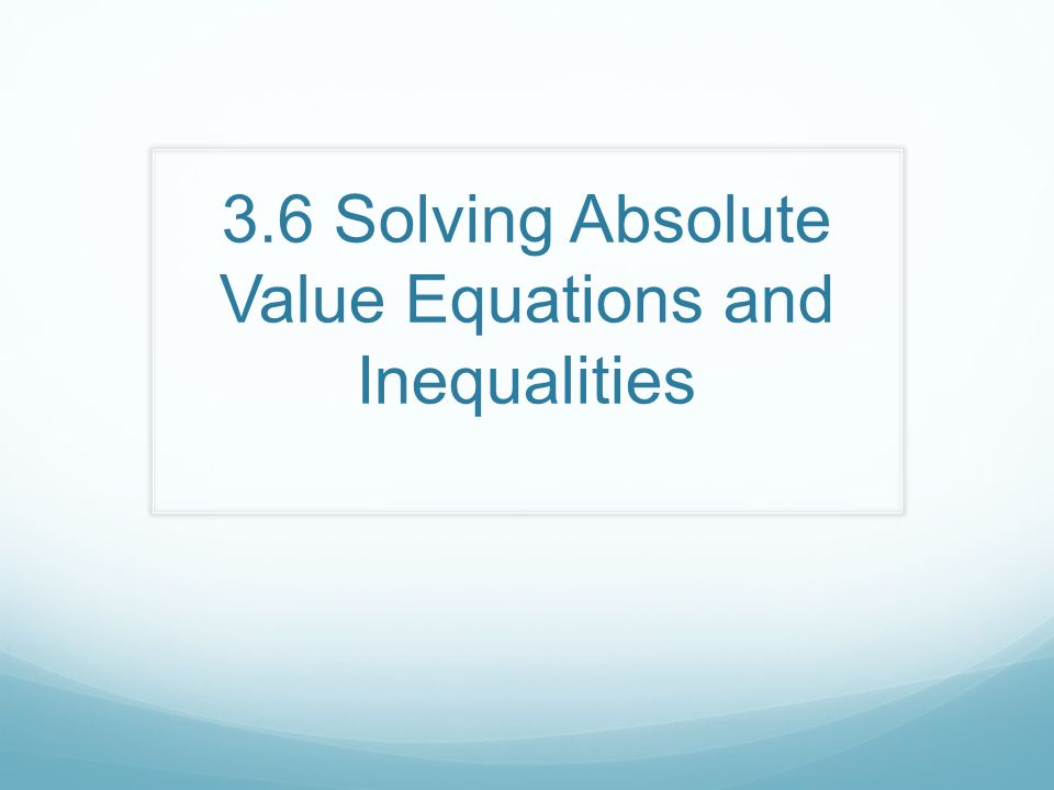 3.6 Solving Absolute Value Equations and Inequalities