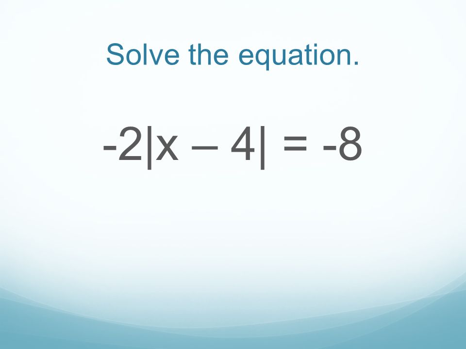 Solve the equation. -2|x – 4| = -8