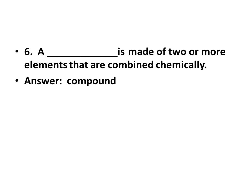 6. A _____________is made of two or more elements that are combined chemically.