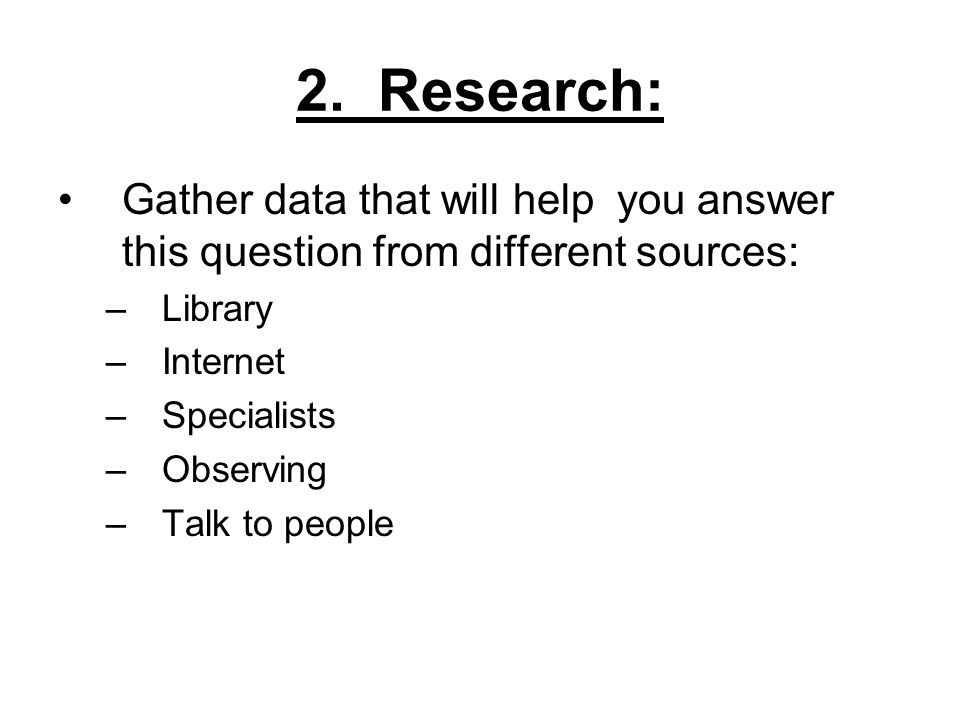 2. Research: Gather data that will help you answer this question from different sources: Library.